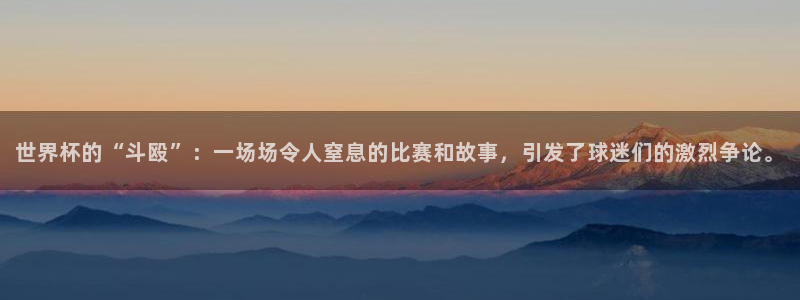 葡萄牙世界杯赛程：世界杯的“斗殴”：一场场令人窒息的比赛和故事，引发了球迷们的激烈争论。
