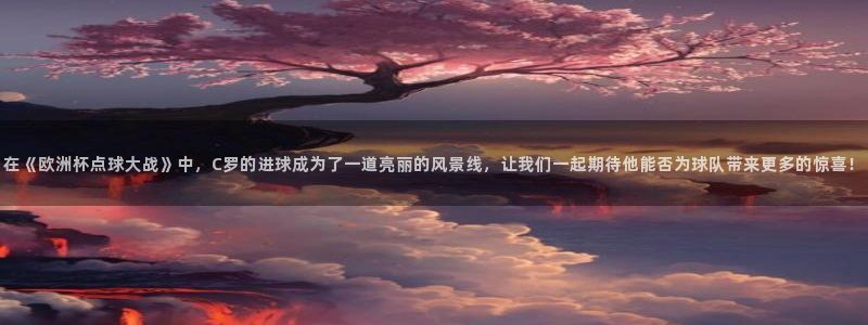 2026年足球世界杯赛程时间表：在《欧洲杯点球大战》中，C罗的进球成为了一道亮丽的风景线，让我们一起期待他能否为球队带来更多的惊喜！