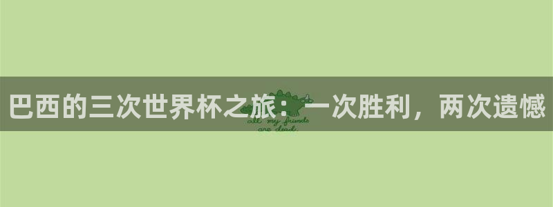 世界杯官网：巴西的三次世界杯之旅：一次胜利，两次遗憾